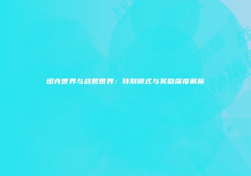 坦克世界与战舰世界：特别模式与奖励深度解析