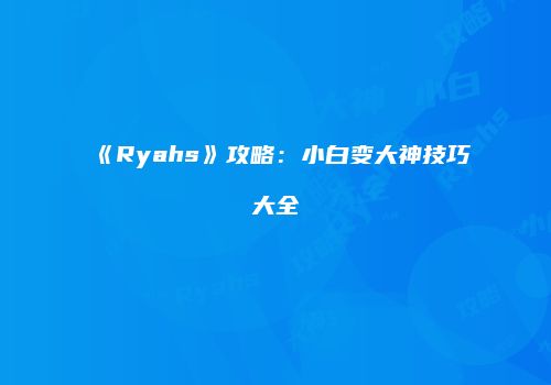 《Ryahs》攻略：小白变大神技巧大全