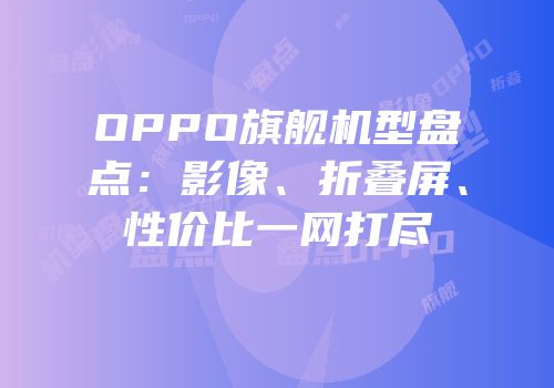 OPPO旗舰机型盘点：影像、折叠屏、性价比一网打尽