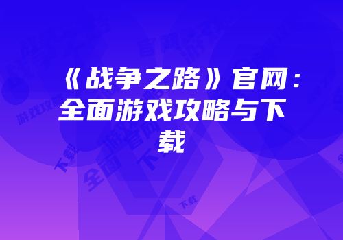 《战争之路》官网：全面游戏攻略与下载