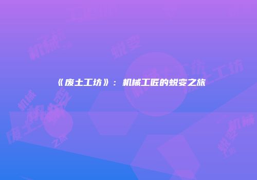 《废土工坊》：机械工匠的蜕变之旅