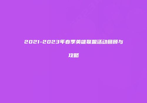 2021-2023年春季英雄联盟活动回顾与攻略