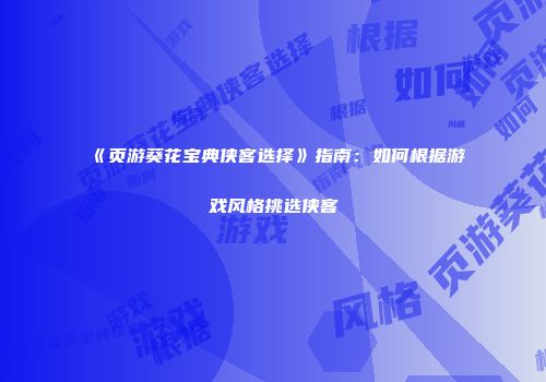 《页游葵花宝典侠客选择》指南：如何根据游戏风格挑选侠客
