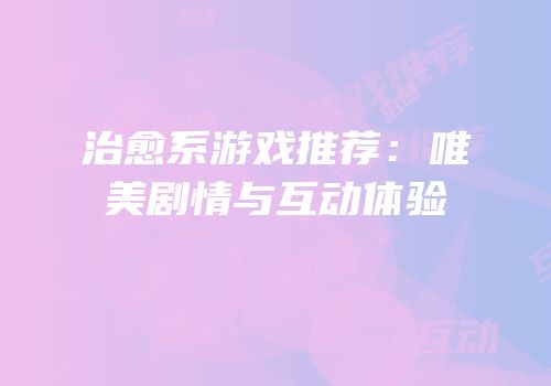 治愈系游戏推荐：唯美剧情与互动体验