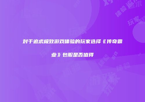 对于追求极致游戏体验的玩家选择《传奇霸业》包服是否值得