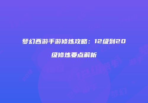 梦幻西游手游修炼攻略：12级到20级修炼要点解析