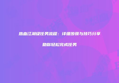 热血江湖级任务流程：详细步骤与技巧分享助你轻松完成任务