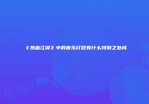 《热血江湖》中的音乐叮咚有什么特别之处吗