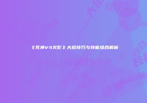 《死神VS火影》大招技巧与技能组合解析