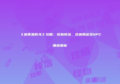 《波西亚时光》攻略：怪物掉落、资源用途及NPC角色解析