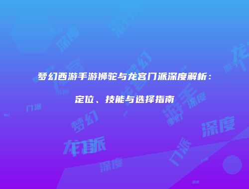 梦幻西游手游狮驼与龙宫门派深度解析：定位、技能与选择指南