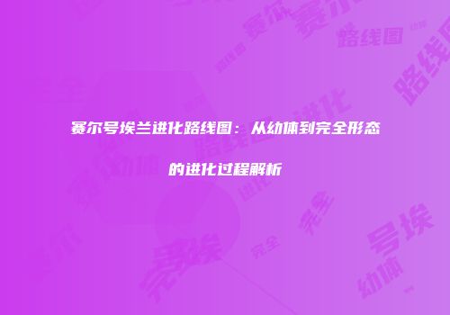 赛尔号埃兰进化路线图：从幼体到完全形态的进化过程解析