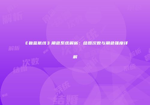 《碧蓝航线》角色系统解析：结婚次数与角色强度详解