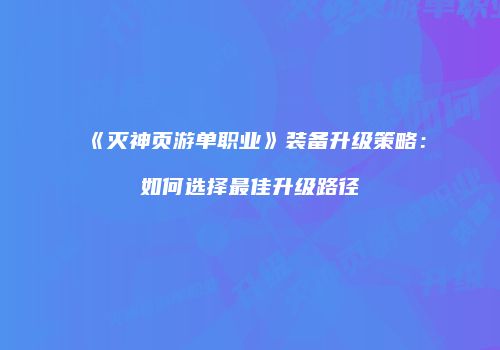 《灭神页游单职业》装备升级策略：如何选择最佳升级路径