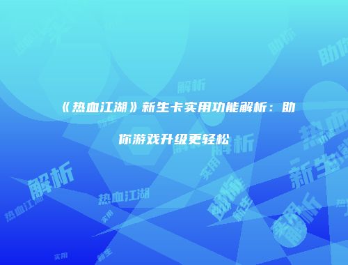 《热血江湖》新生卡实用功能解析：助你游戏升级更轻松