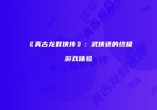 《真古龙群侠传》：武侠迷的终极游戏体验