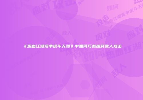 《热血江湖龙争虎斗天赐》中如何巧妙应对敌人攻击