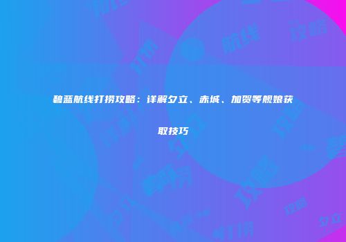碧蓝航线打捞攻略：详解夕立、赤城、加贺等舰娘获取技巧