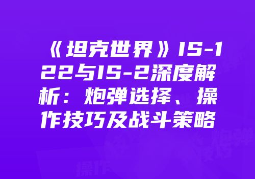 《坦克世界》IS-122与IS-2深度解析：炮弹选择、操作技巧及战斗策略