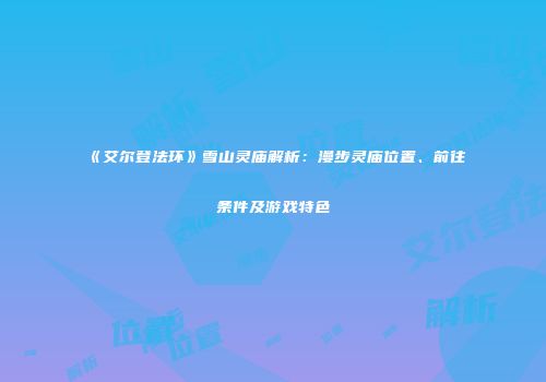 《艾尔登法环》雪山灵庙解析：漫步灵庙位置、前往条件及游戏特色