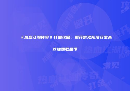 《热血江湖传奇》打金攻略：避开常见陷阱安全高效地赚取金币