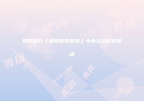 如何提升《传奇世界页游》中青龙印记的等级