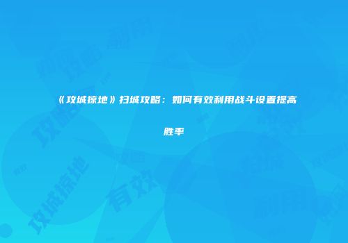 《攻城掠地》扫城攻略：如何有效利用战斗设置提高胜率