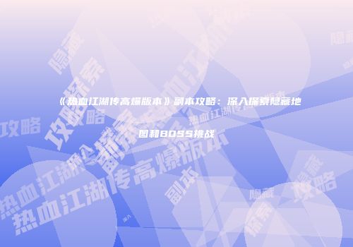 《热血江湖传高爆版本》副本攻略:深入探索隐藏地图和BOSS挑战
