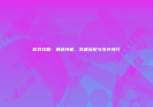 游戏攻略：角色技能、装备搭配与生存技巧