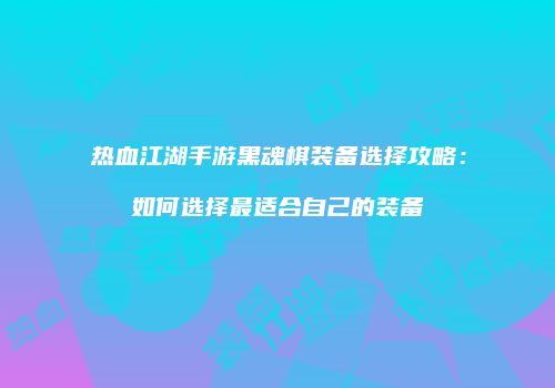 热血江湖手游黑魂棋装备选择攻略：如何选择最适合自己的装备