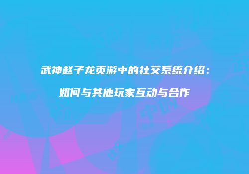 武神赵子龙页游中的社交系统介绍：如何与其他玩家互动与合作