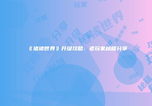 《猪猪世界》升级攻略：老玩家秘籍分享