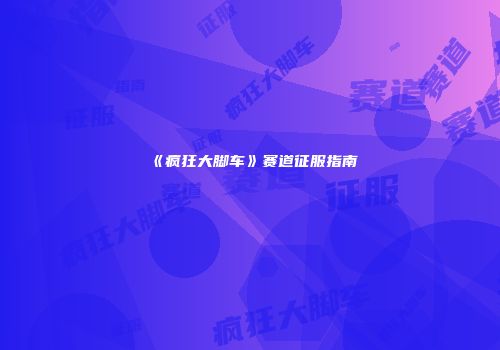 《疯狂大脚车》赛道征服指南