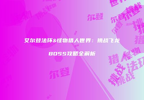 艾尔登法环&怪物猎人世界：挑战飞龙BOSS攻略全解析