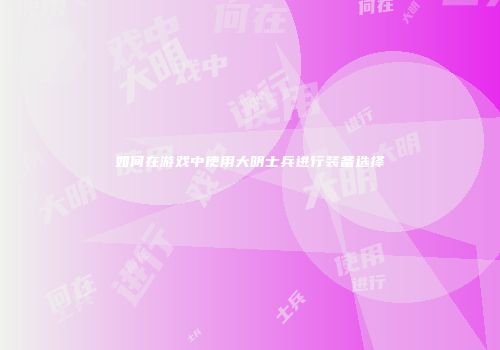 如何在游戏中使用大明士兵进行装备选择