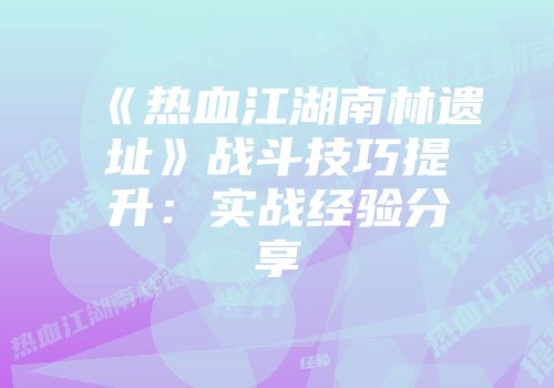 《热血江湖南林遗址》战斗技巧提升：实战经验分享