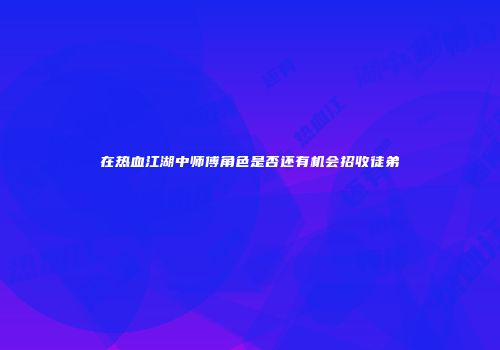 在热血江湖中师傅角色是否还有机会招收徒弟