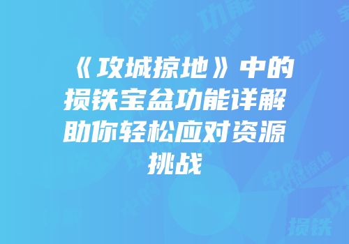 《攻城掠地》中的损铁宝盆功能详解助你轻松应对资源挑战