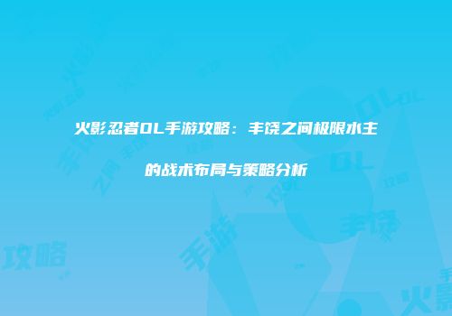 火影忍者OL手游攻略：丰饶之间极限水主的战术布局与策略分析