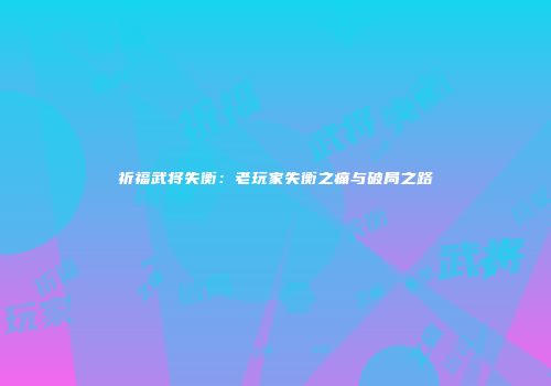 祈福武将失衡：老玩家失衡之痛与破局之路