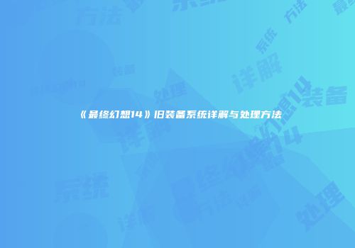 《最终幻想14》旧装备系统详解与处理方法