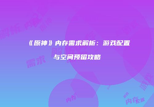 《原神》内存需求解析：游戏配置与空间预留攻略