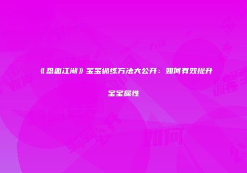《热血江湖》宝宝训练方法大公开：如何有效提升宝宝属性