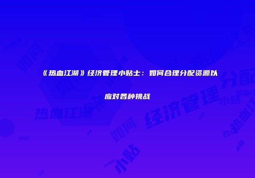 《热血江湖》经济管理小贴士：如何合理分配资源以应对各种挑战
