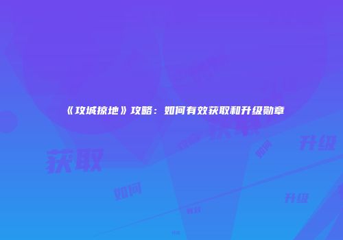 《攻城掠地》攻略：如何有效获取和升级勋章