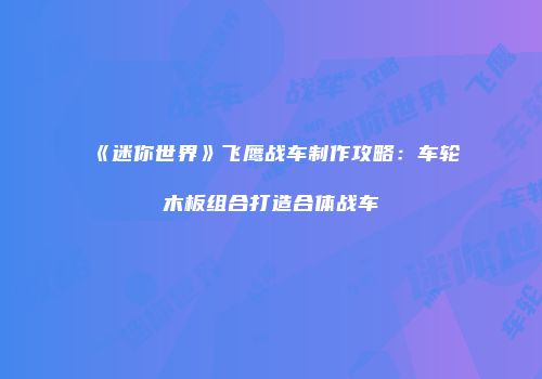 《迷你世界》飞鹰战车制作攻略：车轮木板组合打造合体战车