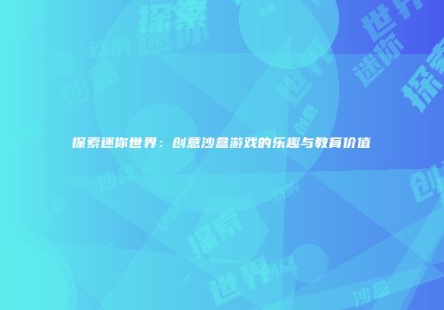 探索迷你世界：创意沙盒游戏的乐趣与教育价值