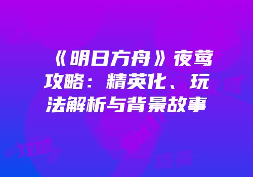 《明日方舟》夜莺攻略：精英化、玩法解析与背景故事