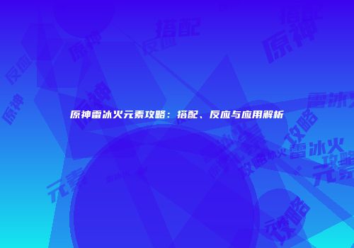 原神雷冰火元素攻略：搭配、反应与应用解析