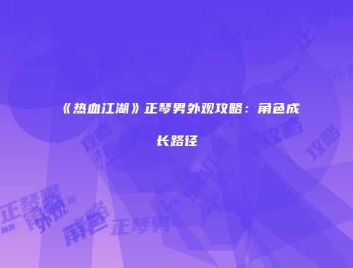 《热血江湖》正琴男外观攻略：角色成长路径